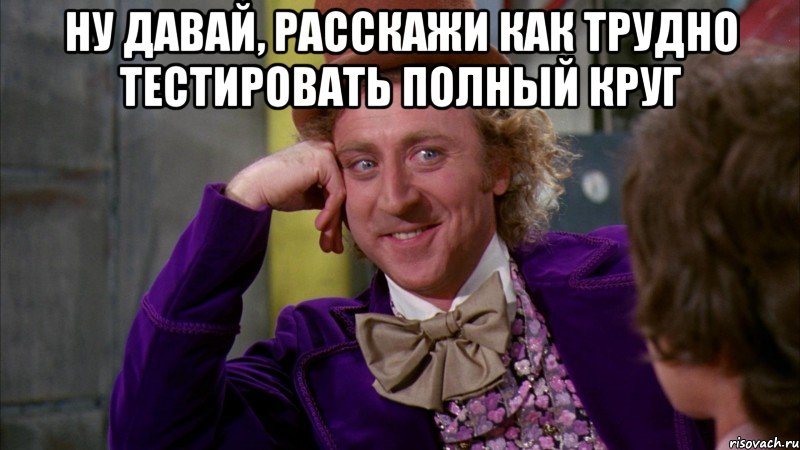 Ну давай, расскажи как трудно тестировать полный круг , Мем Ну давай расскажи (Вилли Вонка)