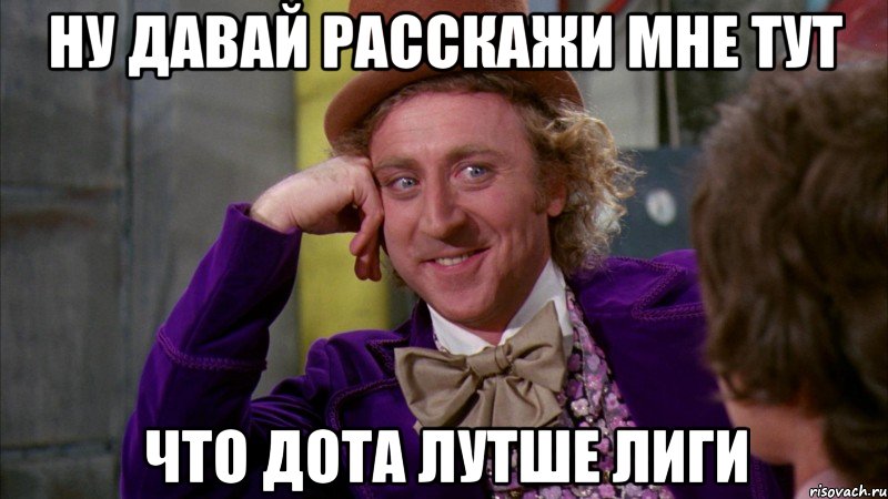 Ну давай расскажи мне тут что дота лутше лиги, Мем Ну давай расскажи (Вилли Вонка)