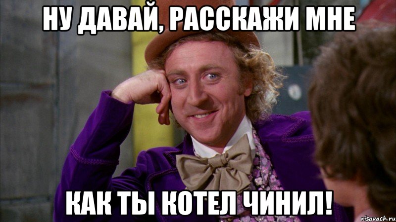 НУ ДАВАЙ, РАССКАЖИ МНЕ КАК ТЫ КОТЕЛ ЧИНИЛ!, Мем Ну давай расскажи (Вилли Вонка)