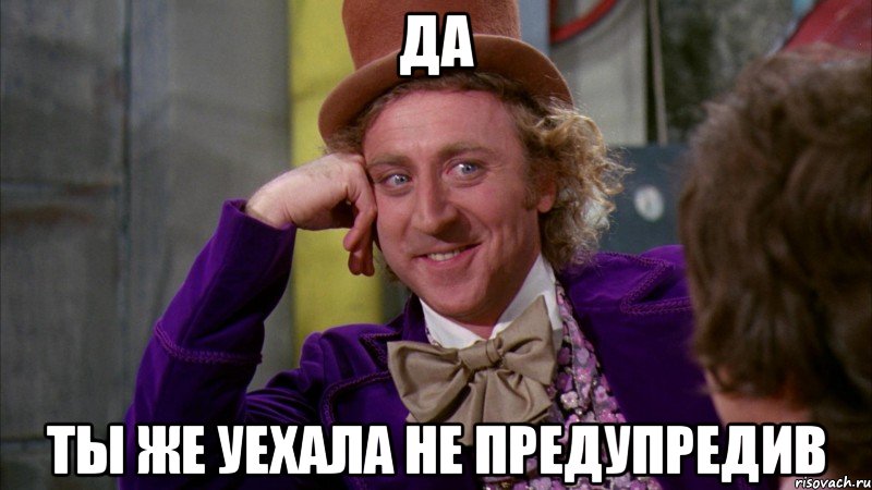 да ты же уехала не предупредив, Мем Ну давай расскажи (Вилли Вонка)