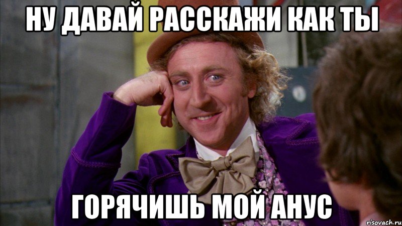 Ну давай расскажи как ты горячишь мой анус, Мем Ну давай расскажи (Вилли Вонка)