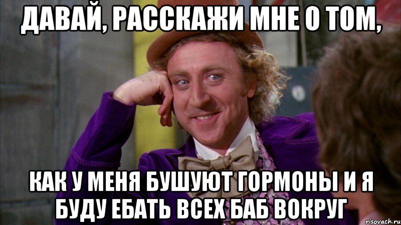 Давай, расскажи мне о том, как у меня бушуют гормоны и я буду ебать всех баб вокруг, Мем Ну давай расскажи (Вилли Вонка)