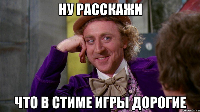 Ну расскажи что в стиме игры дорогие, Мем Ну давай расскажи (Вилли Вонка)