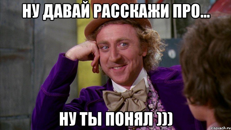 Ну давай расскажи про... ну ты понял ))), Мем Ну давай расскажи (Вилли Вонка)