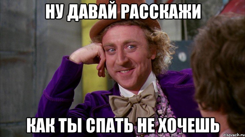 ну давай расскажи как ты спать не хочешь, Мем Ну давай расскажи (Вилли Вонка)