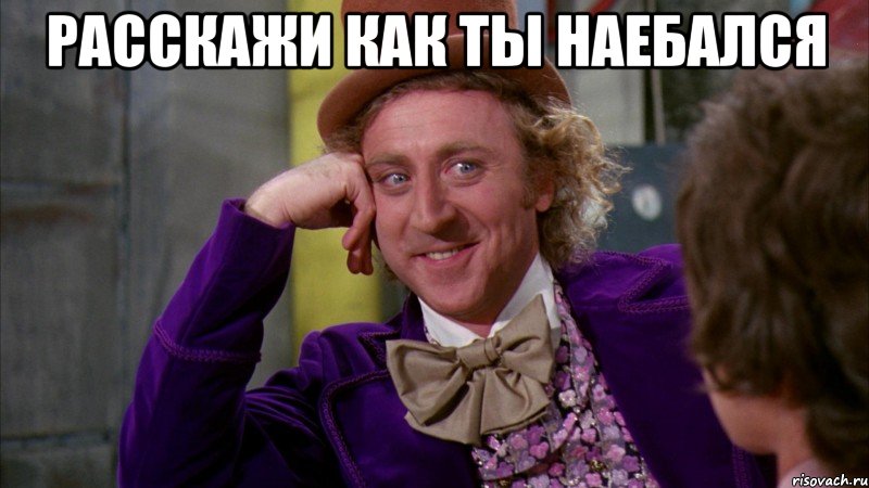 Расскажи как ты наебался , Мем Ну давай расскажи (Вилли Вонка)