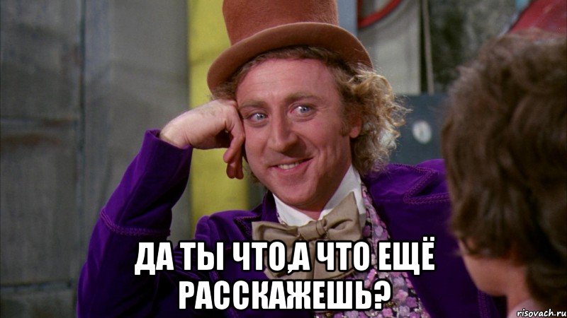  да ты что,а что ещё расскажешь?, Мем Ну давай расскажи (Вилли Вонка)