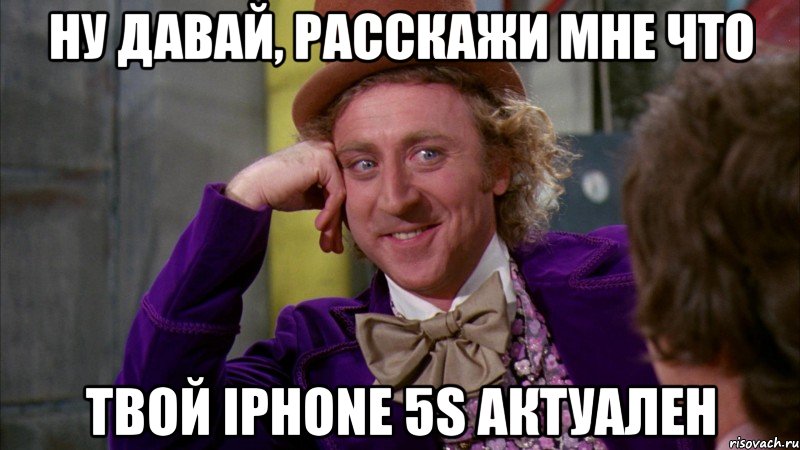 ну давай, расскажи мне что твой Iphone 5S актуален, Мем Ну давай расскажи (Вилли Вонка)