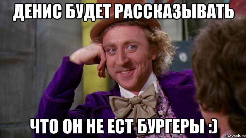ДЕНИС будет рассказывать что он не ест бургеры :), Мем Ну давай расскажи (Вилли Вонка)