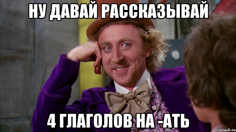 ну давай рассказывай 4 глаголов на -ать, Мем Ну давай расскажи (Вилли Вонка)