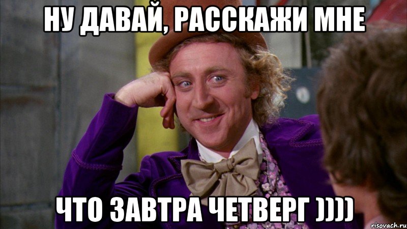 ну давай, расскажи мне что завтра четверг )))), Мем Ну давай расскажи (Вилли Вонка)