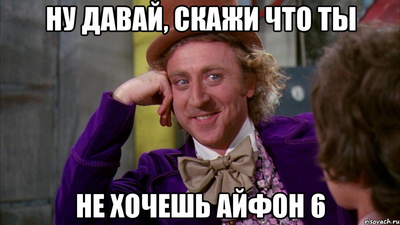 Ну давай, скажи что ты Не хочешь айфон 6, Мем Ну давай расскажи (Вилли Вонка)