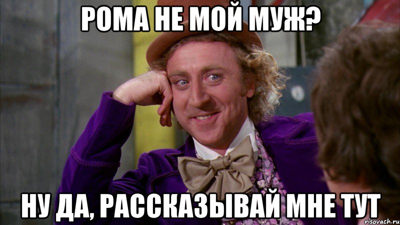 Рома не мой муж? Ну да, рассказывай мне тут, Мем Ну давай расскажи (Вилли Вонка)