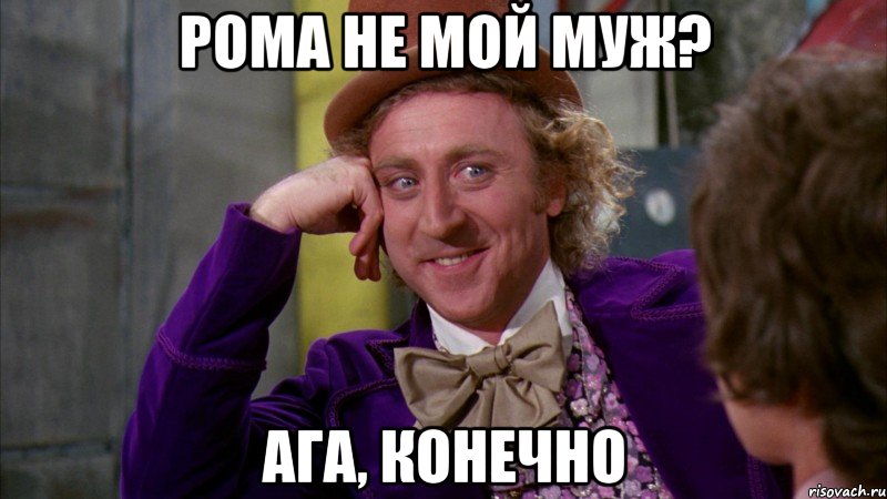 Рома не мой муж? Ага, конечно, Мем Ну давай расскажи (Вилли Вонка)