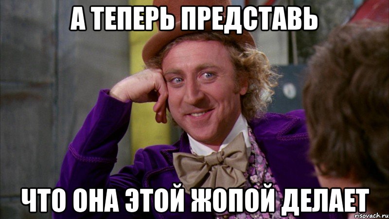А теперь представь что она этой жопой делает, Мем Ну давай расскажи (Вилли Вонка)
