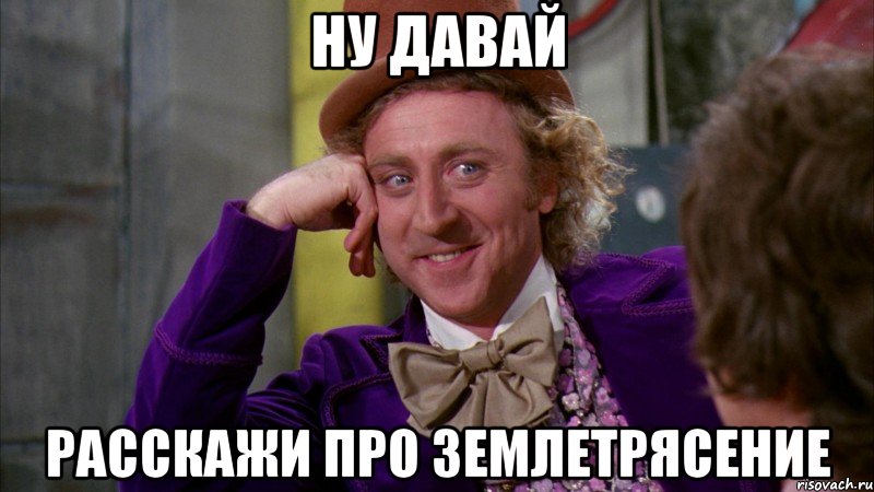 ну давай расскажи про землетрясение, Мем Ну давай расскажи (Вилли Вонка)