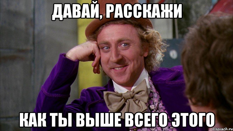 давай, расскажи как ты выше всего этого, Мем Ну давай расскажи (Вилли Вонка)
