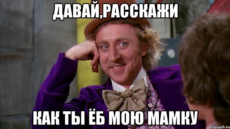 Давай,расскажи как ты ёб мою мамку, Мем Ну давай расскажи (Вилли Вонка)