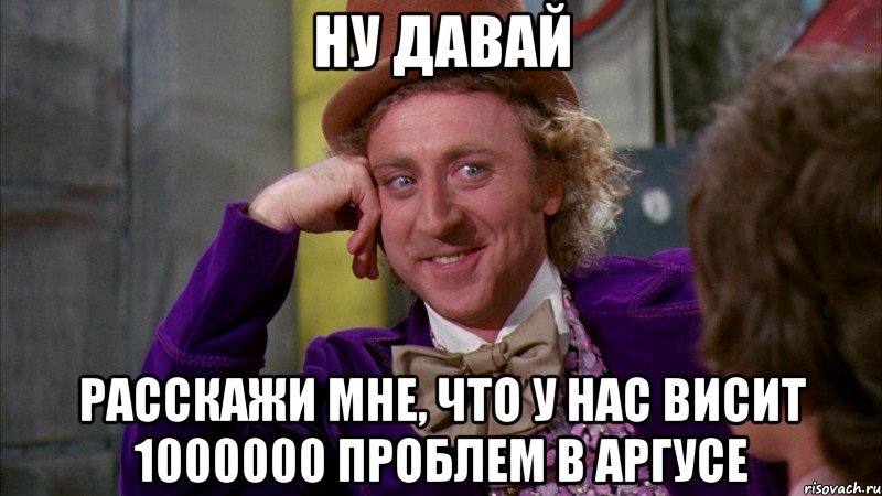 Ну давай расскажи мне, что у нас висит 1000000 проблем в Аргусе, Мем Ну давай расскажи (Вилли Вонка)