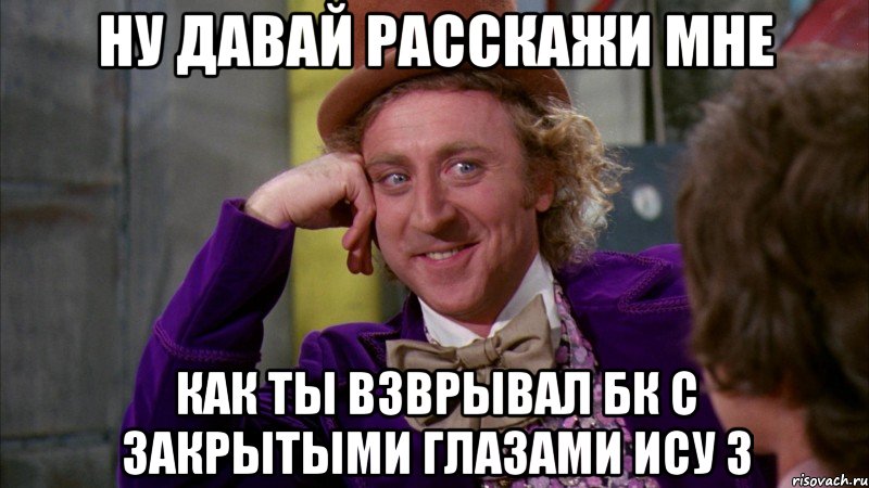 Ну давай расскажи мне Как ты взврывал бк с закрытыми глазами ИСУ 3, Мем Ну давай расскажи (Вилли Вонка)