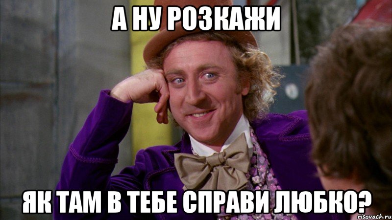 а ну розкажи як там в тебе справи Любко?, Мем Ну давай расскажи (Вилли Вонка)