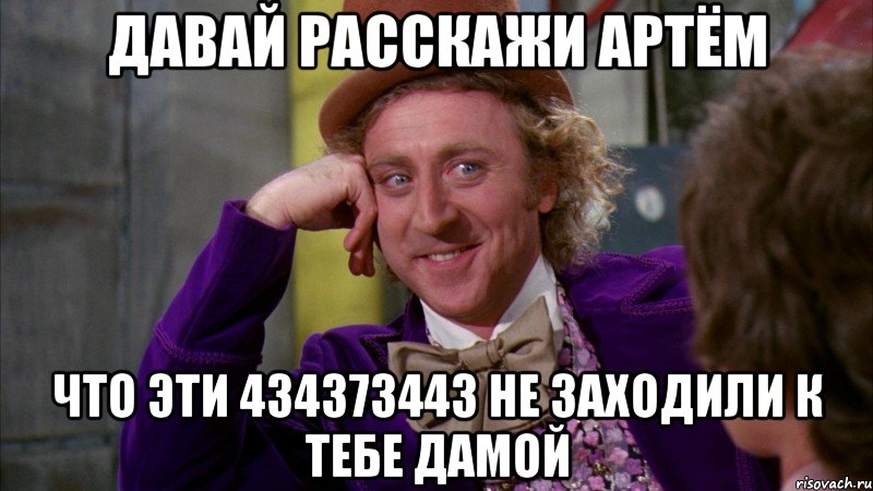 давай расскажи артём что эти 434373443 не заходили к тебе дамой, Мем Ну давай расскажи (Вилли Вонка)