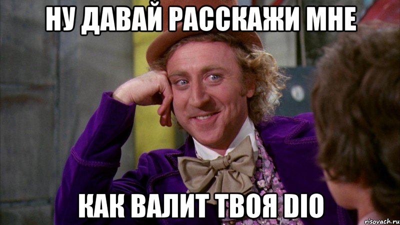 ну давай расскажи мне как валит твоя dio, Мем Ну давай расскажи (Вилли Вонка)