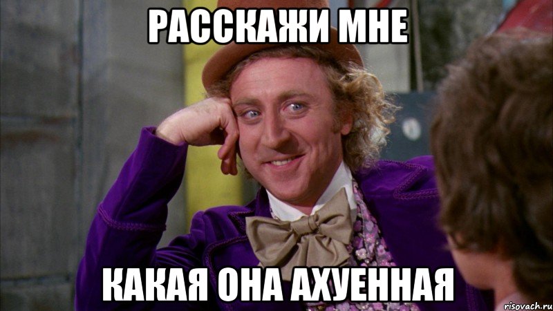 расскажи мне какая она ахуенная, Мем Ну давай расскажи (Вилли Вонка)