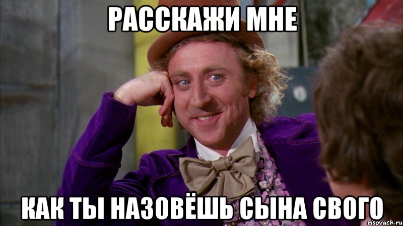 Расскажи мне Как ты назовёшь сына свого, Мем Ну давай расскажи (Вилли Вонка)