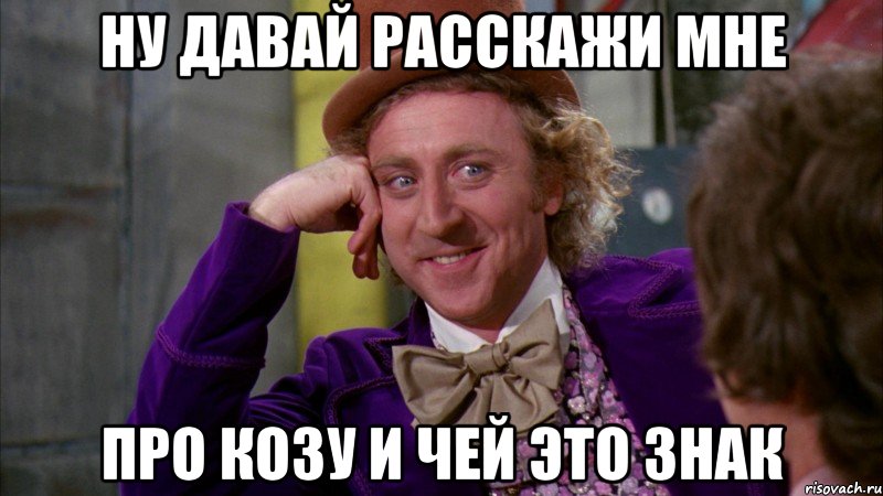 ну давай расскажи мне про козу и чей это знак, Мем Ну давай расскажи (Вилли Вонка)