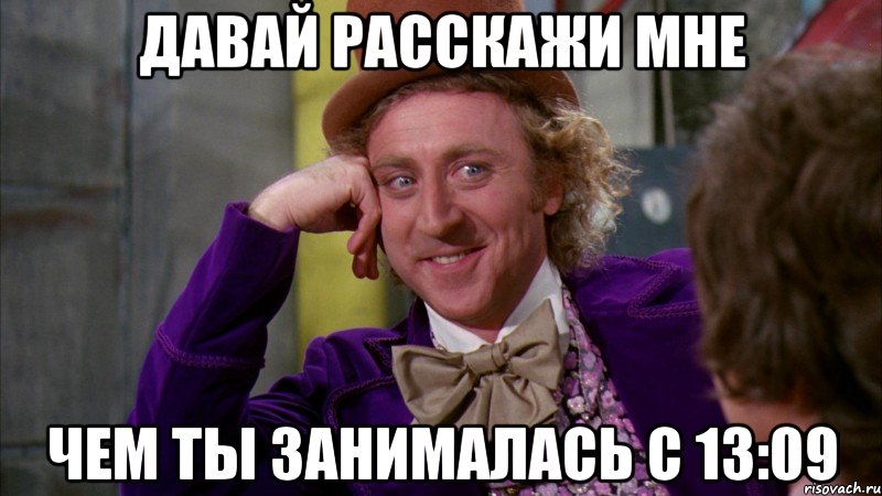 давай расскажи мне чем ты занималась с 13:09, Мем Ну давай расскажи (Вилли Вонка)