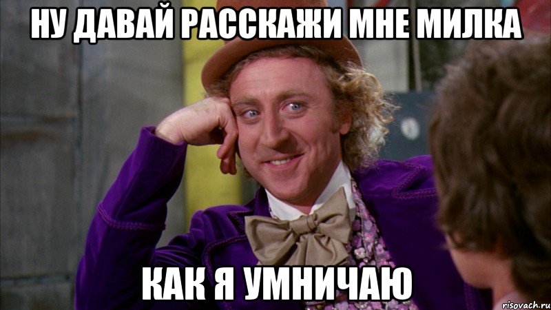 ну давай расскажи мне Милка как я умничаю, Мем Ну давай расскажи (Вилли Вонка)