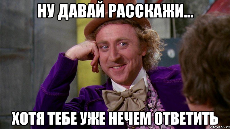 ну давай расскажи... хотя тебе уже нечем ответить, Мем Ну давай расскажи (Вилли Вонка)