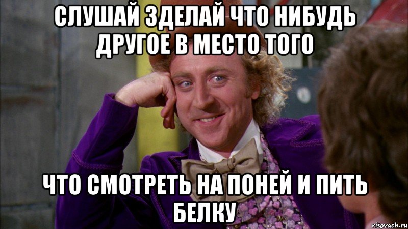 слушай зделай что нибудь другое в место того что смотреть на поней и пить белку, Мем Ну давай расскажи (Вилли Вонка)