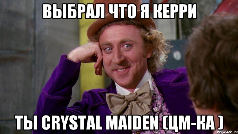 ВЫБРАЛ ЧТО Я КЕРРИ Ты Crystal Maiden (цм-ка ), Мем Ну давай расскажи (Вилли Вонка)