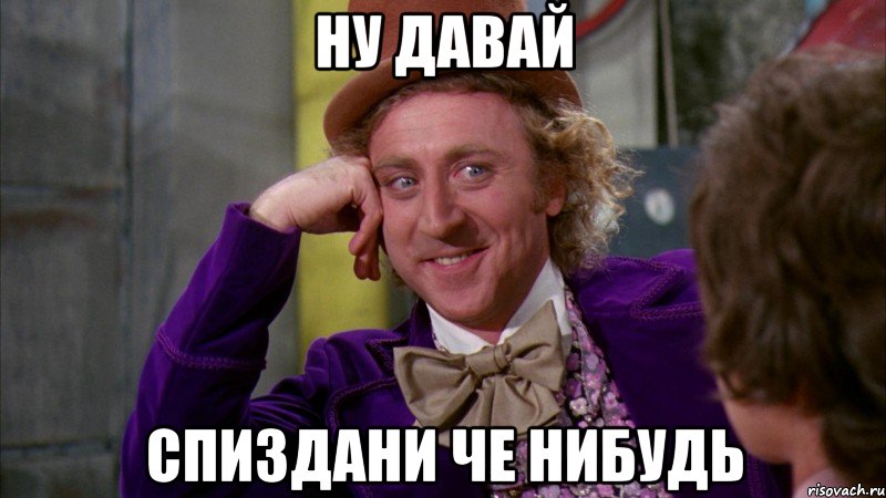 ну давай спиздани че нибудь, Мем Ну давай расскажи (Вилли Вонка)