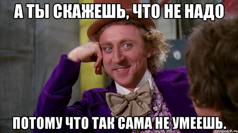 А ты скажешь, что не надо Потому что так сама не умеешь., Мем Ну давай расскажи (Вилли Вонка)