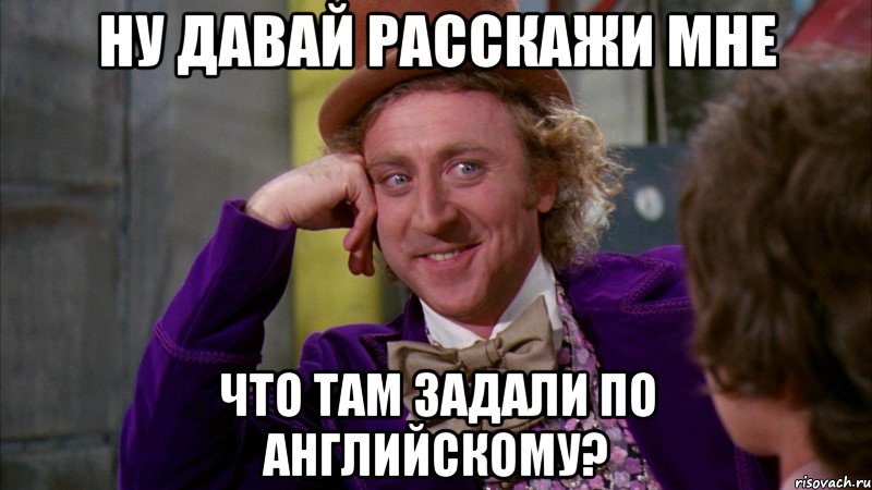ну давай расскажи мне что там задали по английскому?, Мем Ну давай расскажи (Вилли Вонка)