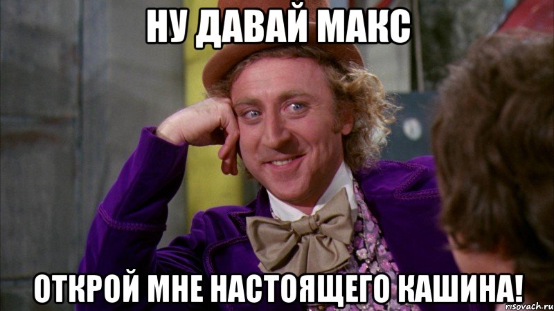 НУ ДАВАЙ МАКС ОТКРОЙ МНЕ НАСТОЯЩЕГО КАШИНА!, Мем Ну давай расскажи (Вилли Вонка)