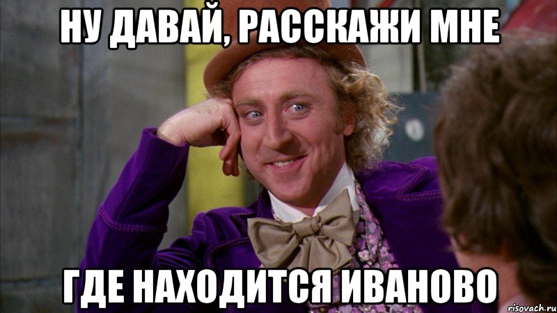 Ну давай, расскажи мне где находится иваново, Мем Ну давай расскажи (Вилли Вонка)
