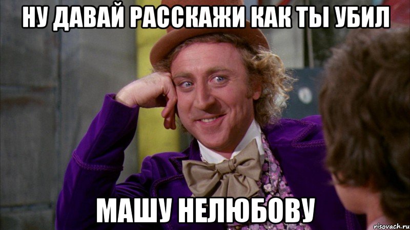 Ну давай расскажи как ты убил Машу нелюбову, Мем Ну давай расскажи (Вилли Вонка)
