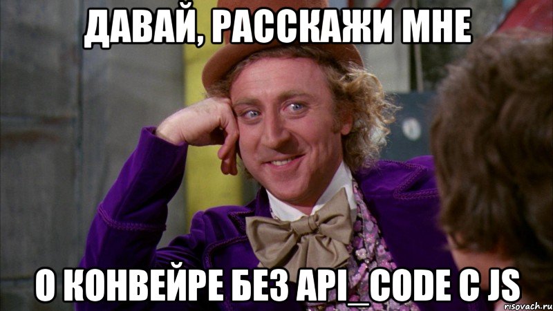 давай, расскажи мне о конвейре без api_code с js, Мем Ну давай расскажи (Вилли Вонка)
