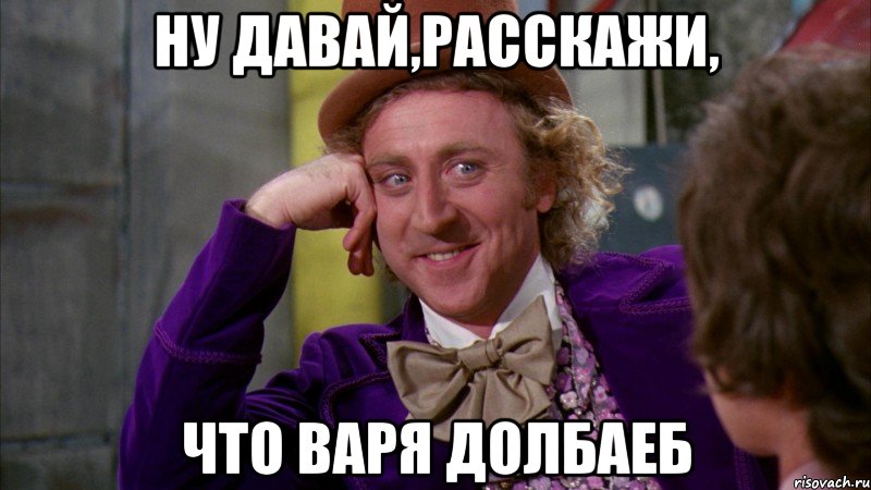 Ну давай,расскажи, что Варя долбаеб, Мем Ну давай расскажи (Вилли Вонка)