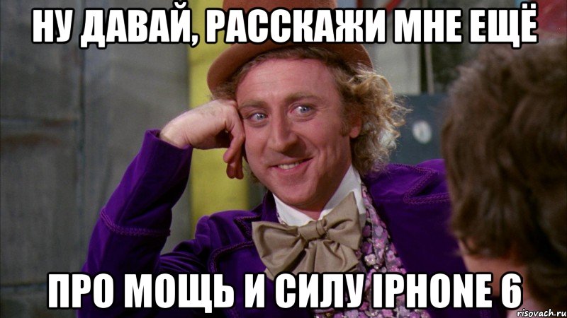 ну давай, расскажи мне ещё про мощь и силу iPhone 6, Мем Ну давай расскажи (Вилли Вонка)
