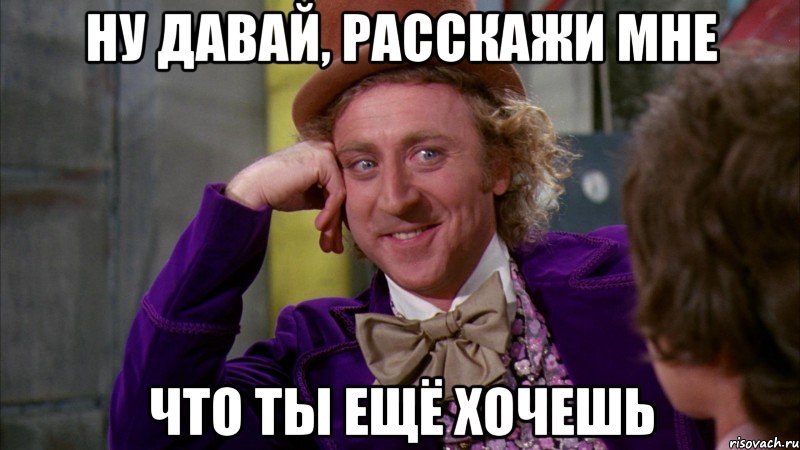 Ну давай, расскажи мне Что ты ещё хочешь, Мем Ну давай расскажи (Вилли Вонка)
