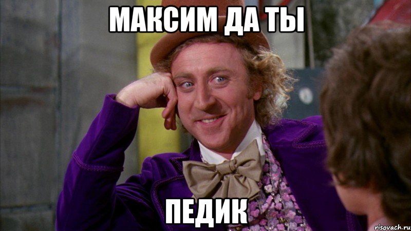 Максим да ты ПЕДИК, Мем Ну давай расскажи (Вилли Вонка)