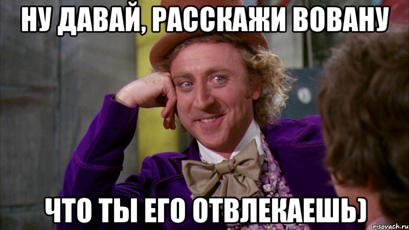Ну давай, расскажи Вовану Что ты его отвлекаешь), Мем Ну давай расскажи (Вилли Вонка)