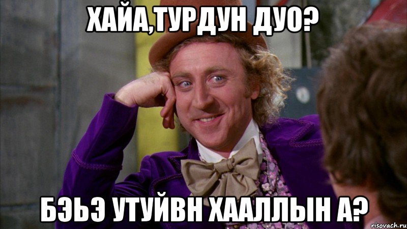 Хайа,турдун дуо? Бэьэ утуйвн хааллын а?, Мем Ну давай расскажи (Вилли Вонка)