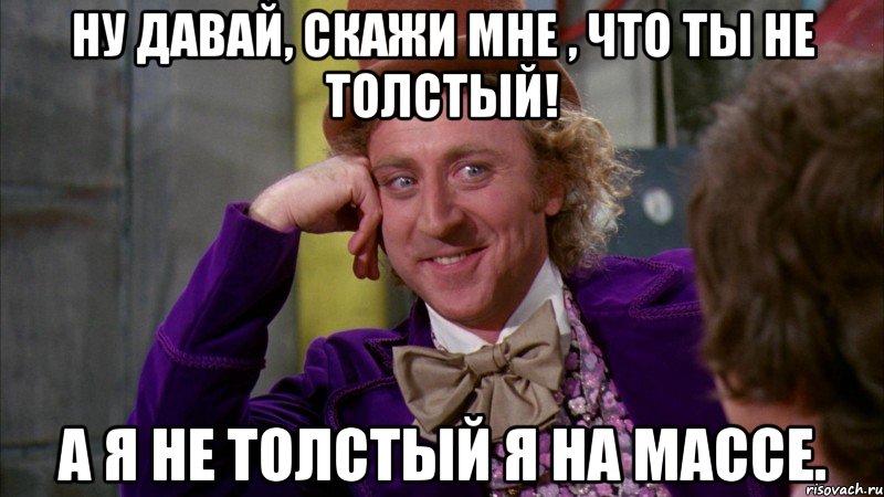 Ну давай, скажи мне , что ты не толстый! А я не толстый я на массе., Мем Ну давай расскажи (Вилли Вонка)