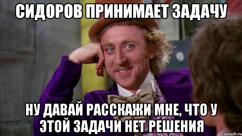 СИДОРОВ ПРИНИМАЕТ ЗАДАЧУ ну давай расскажи мне, что у этой задачи нет решения, Мем Ну давай расскажи (Вилли Вонка)